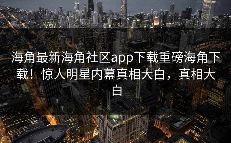 海角最新海角社区app下载重磅海角下载！惊人明星内幕真相大白，真相大白