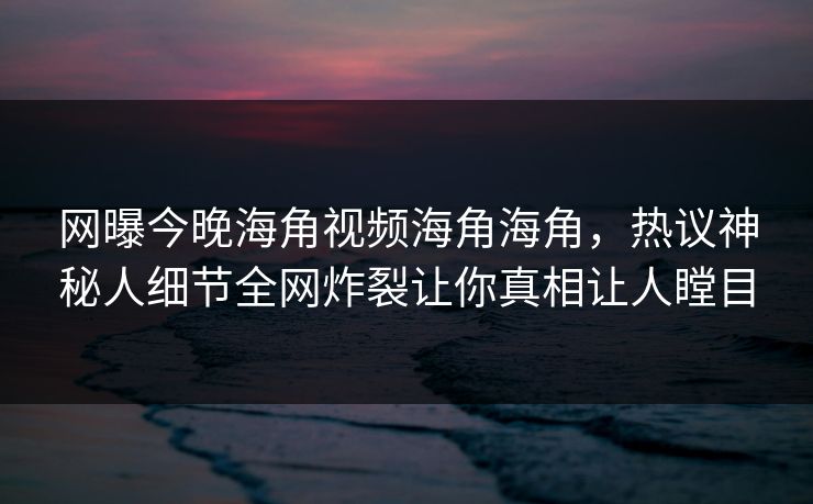 网曝今晚海角视频海角海角，热议神秘人细节全网炸裂让你真相让人瞠目