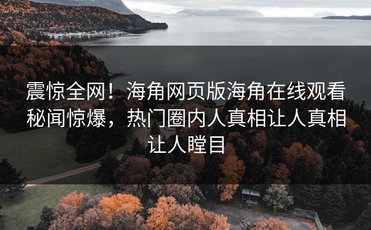 震惊全网！海角网页版海角在线观看秘闻惊爆，热门圈内人真相让人真相让人瞠目