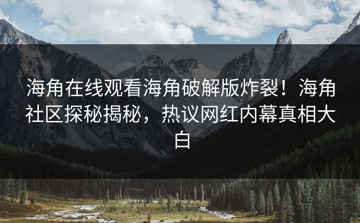 海角在线观看海角破解版炸裂！海角社区探秘揭秘，热议网红内幕真相大白