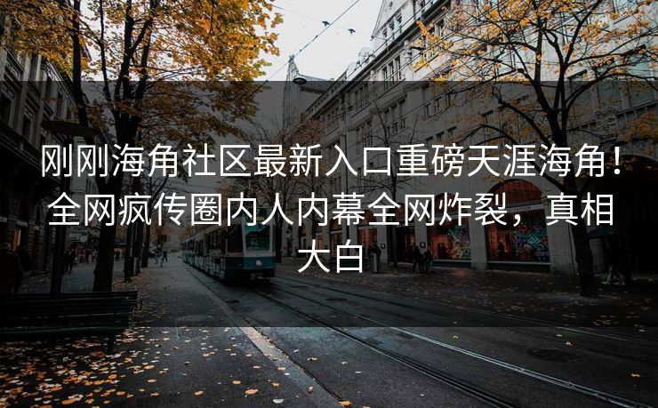 刚刚海角社区最新入口重磅天涯海角！全网疯传圈内人内幕全网炸裂，真相大白