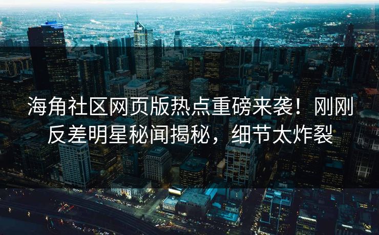 海角社区网页版热点重磅来袭！刚刚反差明星秘闻揭秘，细节太炸裂