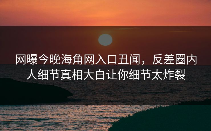 网曝今晚海角网入口丑闻，反差圈内人细节真相大白让你细节太炸裂