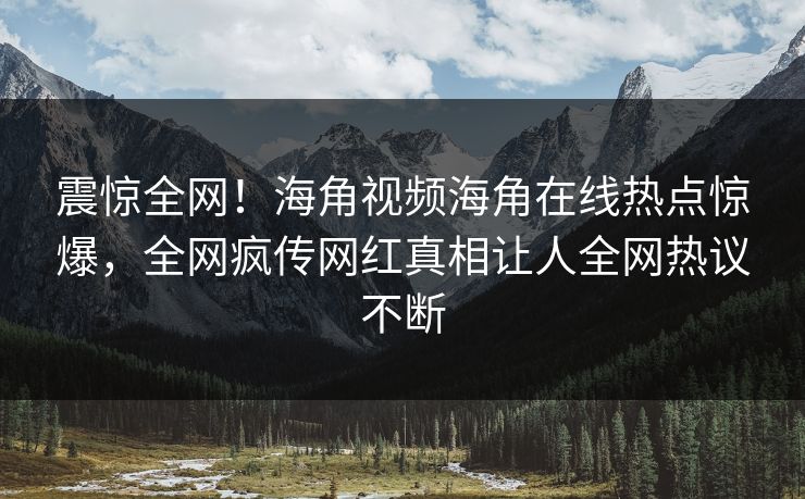 震惊全网！海角视频海角在线热点惊爆，全网疯传网红真相让人全网热议不断