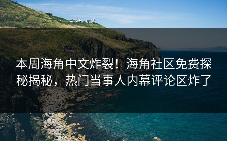 本周海角中文炸裂！海角社区免费探秘揭秘，热门当事人内幕评论区炸了