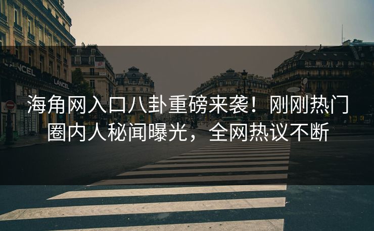 海角网入口八卦重磅来袭！刚刚热门圈内人秘闻曝光，全网热议不断