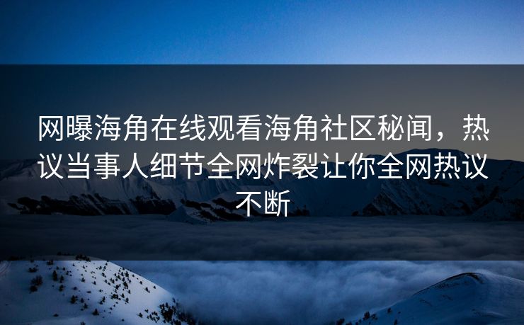 网曝海角在线观看海角社区秘闻，热议当事人细节全网炸裂让你全网热议不断