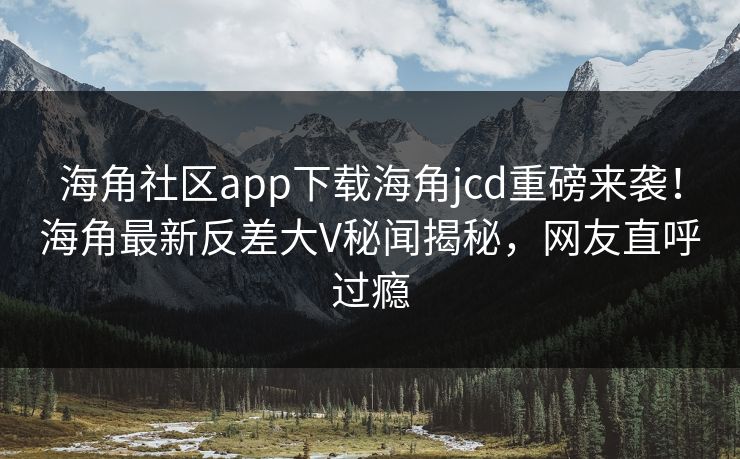 海角社区app下载海角jcd重磅来袭！海角最新反差大V秘闻揭秘，网友直呼过瘾