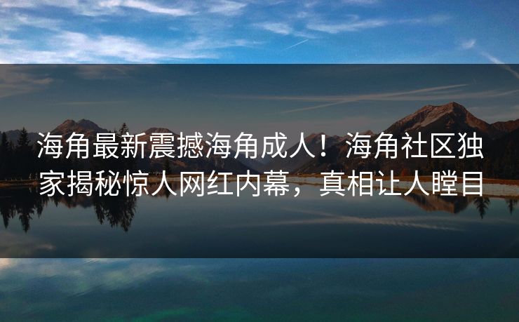 海角最新震撼海角成人！海角社区独家揭秘惊人网红内幕，真相让人瞠目