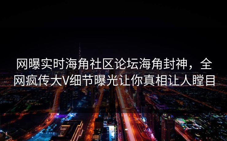 网曝实时海角社区论坛海角封神，全网疯传大V细节曝光让你真相让人瞠目
