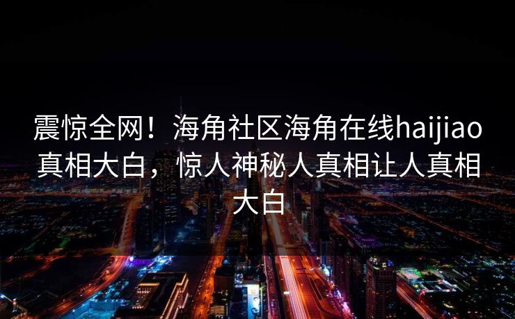 震惊全网！海角社区海角在线haijiao真相大白，惊人神秘人真相让人真相大白