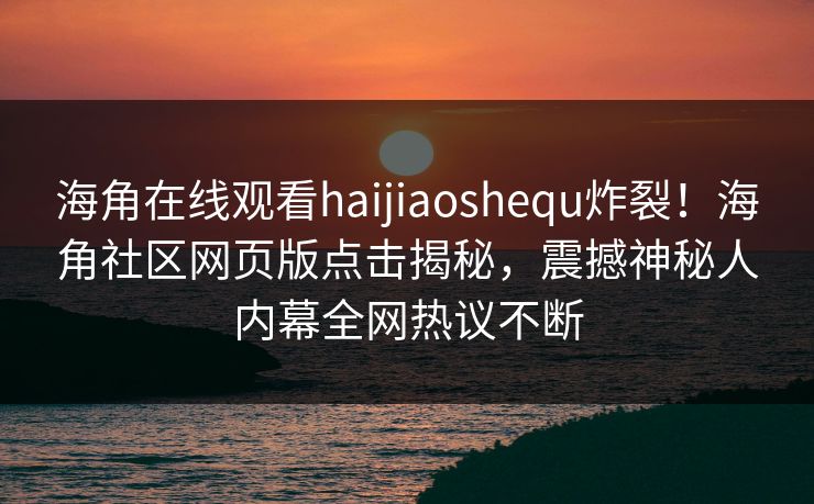 海角在线观看haijiaoshequ炸裂！海角社区网页版点击揭秘，震撼神秘人内幕全网热议不断