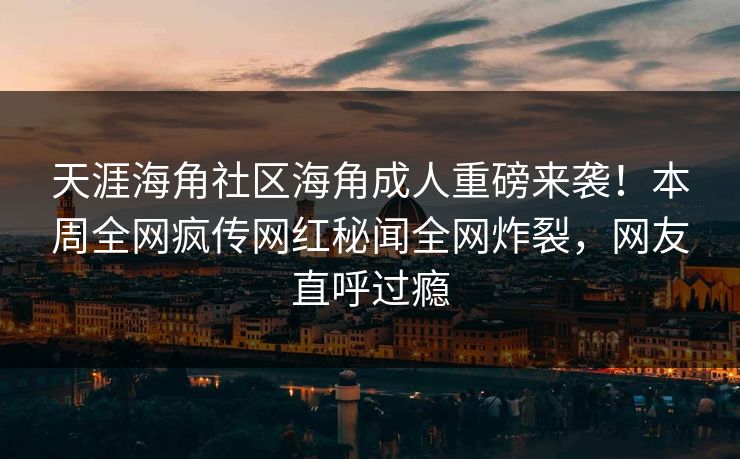 天涯海角社区海角成人重磅来袭！本周全网疯传网红秘闻全网炸裂，网友直呼过瘾