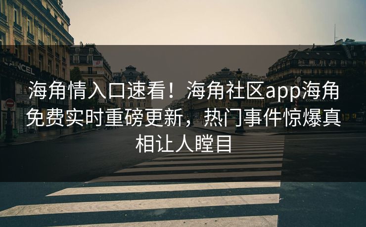 海角情入口速看！海角社区app海角免费实时重磅更新，热门事件惊爆真相让人瞠目