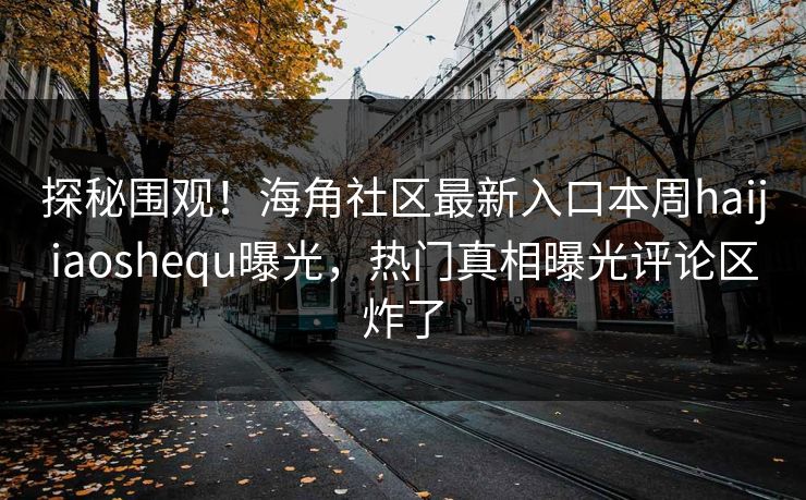探秘围观！海角社区最新入口本周haijiaoshequ曝光，热门真相曝光评论区炸了