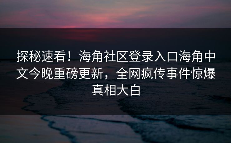 探秘速看！海角社区登录入口海角中文今晚重磅更新，全网疯传事件惊爆真相大白