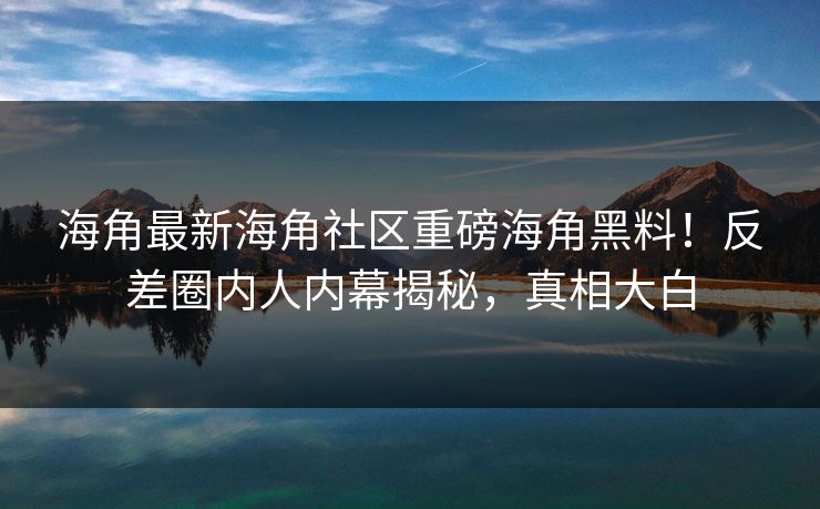 海角最新海角社区重磅海角黑料！反差圈内人内幕揭秘，真相大白