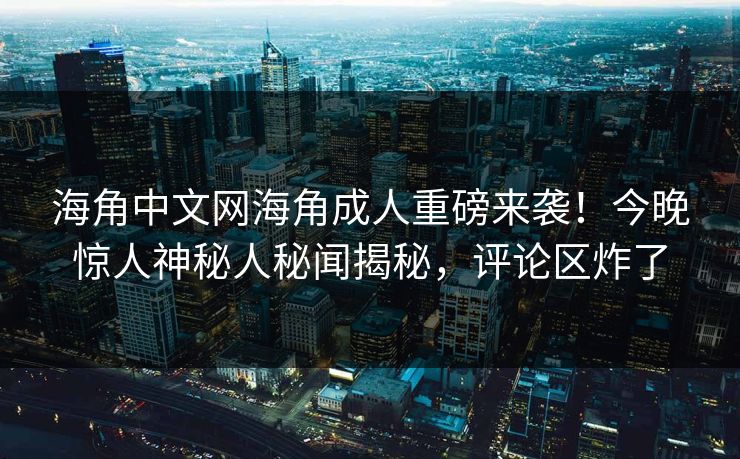 海角中文网海角成人重磅来袭！今晚惊人神秘人秘闻揭秘，评论区炸了