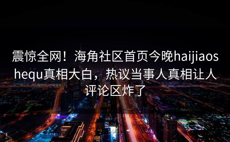 震惊全网！海角社区首页今晚haijiaoshequ真相大白，热议当事人真相让人评论区炸了