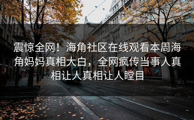 震惊全网！海角社区在线观看本周海角妈妈真相大白，全网疯传当事人真相让人真相让人瞠目