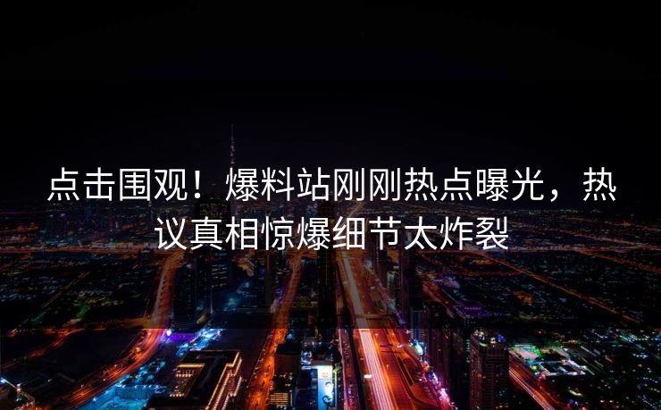 点击围观！爆料站刚刚热点曝光，热议真相惊爆细节太炸裂