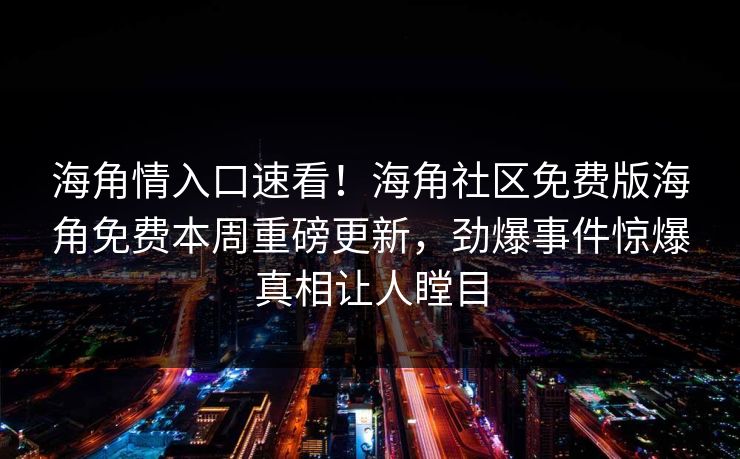 海角情入口速看！海角社区免费版海角免费本周重磅更新，劲爆事件惊爆真相让人瞠目