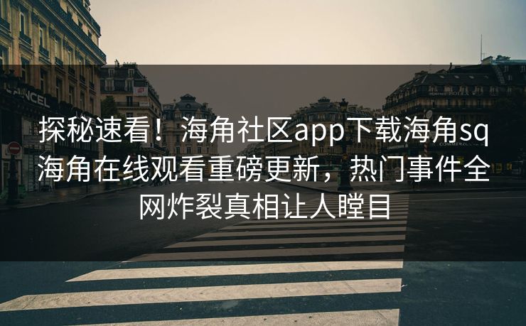 探秘速看！海角社区app下载海角sq海角在线观看重磅更新，热门事件全网炸裂真相让人瞠目