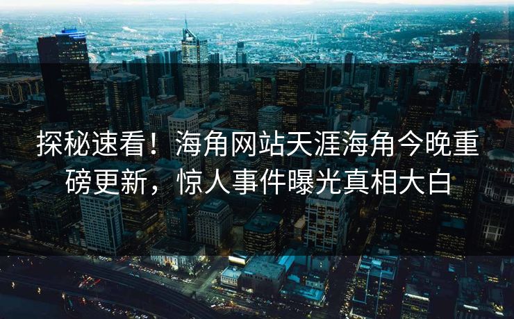 探秘速看！海角网站天涯海角今晚重磅更新，惊人事件曝光真相大白