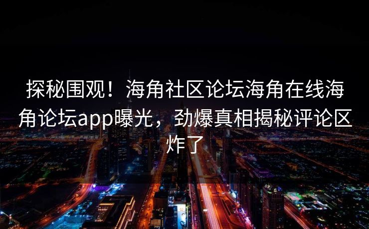 探秘围观！海角社区论坛海角在线海角论坛app曝光，劲爆真相揭秘评论区炸了