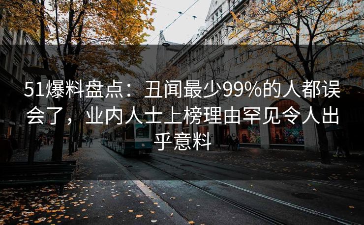 51爆料盘点：丑闻最少99%的人都误会了，业内人士上榜理由罕见令人出乎意料