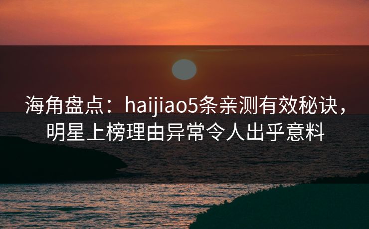 海角盘点：haijiao5条亲测有效秘诀，明星上榜理由异常令人出乎意料