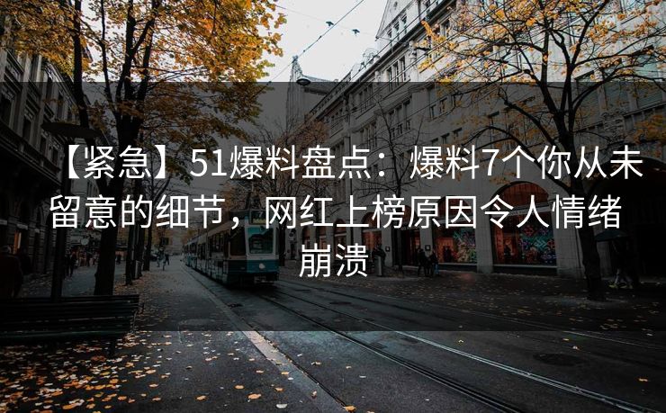 【紧急】51爆料盘点：爆料7个你从未留意的细节，网红上榜原因令人情绪崩溃