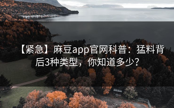 【紧急】麻豆app官网科普：猛料背后3种类型，你知道多少？