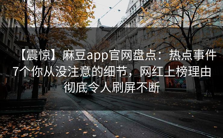 【震惊】麻豆app官网盘点：热点事件7个你从没注意的细节，网红上榜理由彻底令人刷屏不断