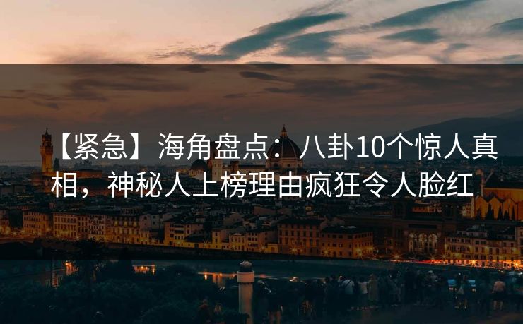 【紧急】海角盘点：八卦10个惊人真相，神秘人上榜理由疯狂令人脸红