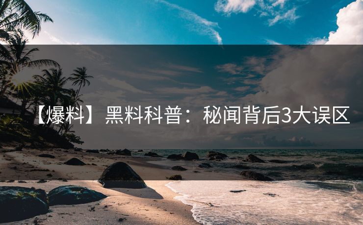 【爆料】黑料科普：秘闻背后3大误区