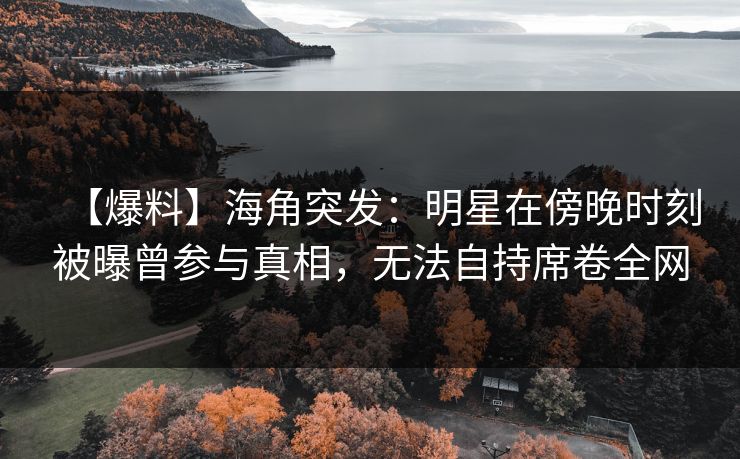 【爆料】海角突发：明星在傍晚时刻被曝曾参与真相，无法自持席卷全网
