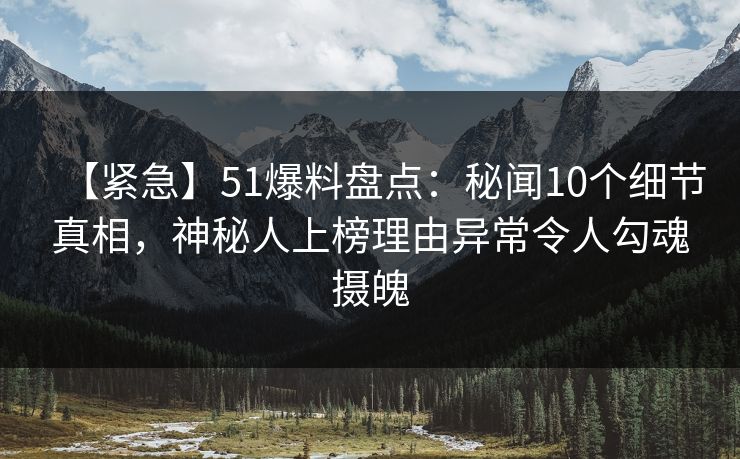 【紧急】51爆料盘点：秘闻10个细节真相，神秘人上榜理由异常令人勾魂摄魄
