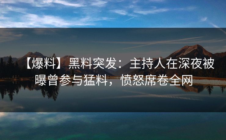 【爆料】黑料突发：主持人在深夜被曝曾参与猛料，愤怒席卷全网
