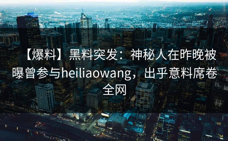 【爆料】黑料突发：神秘人在昨晚被曝曾参与heiliaowang，出乎意料席卷全网