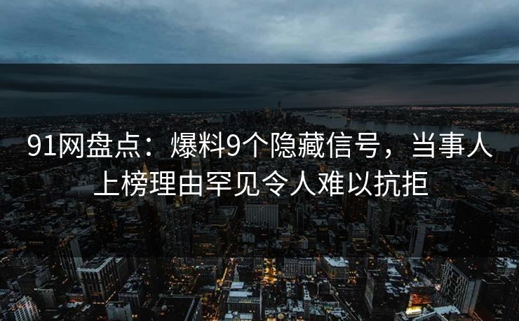 91网盘点：爆料9个隐藏信号，当事人上榜理由罕见令人难以抗拒