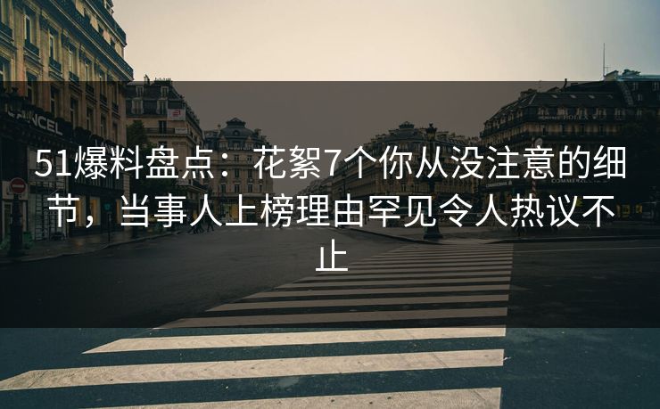 51爆料盘点：花絮7个你从没注意的细节，当事人上榜理由罕见令人热议不止