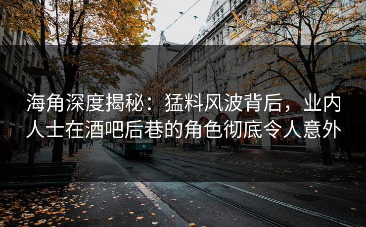 海角深度揭秘：猛料风波背后，业内人士在酒吧后巷的角色彻底令人意外