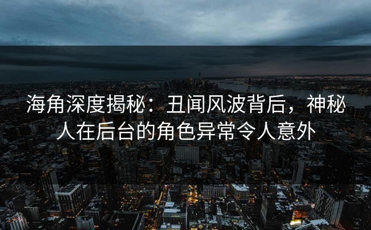 海角深度揭秘：丑闻风波背后，神秘人在后台的角色异常令人意外