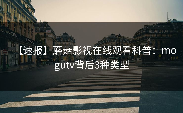 【速报】蘑菇影视在线观看科普：mogutv背后3种类型