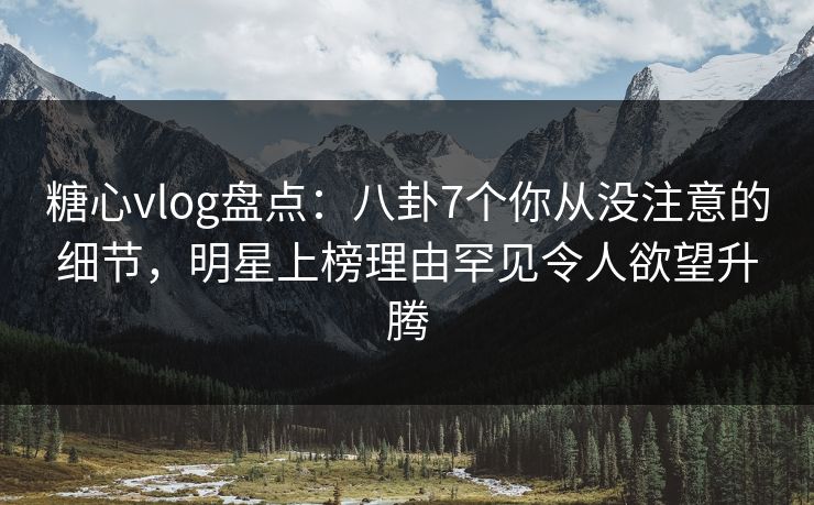 糖心vlog盘点：八卦7个你从没注意的细节，明星上榜理由罕见令人欲望升腾