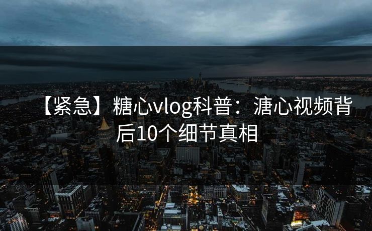 【紧急】糖心vlog科普：溏心视频背后10个细节真相