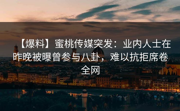 【爆料】蜜桃传媒突发：业内人士在昨晚被曝曾参与八卦，难以抗拒席卷全网