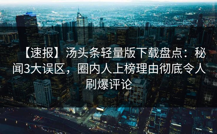 【速报】汤头条轻量版下载盘点：秘闻3大误区，圈内人上榜理由彻底令人刷爆评论