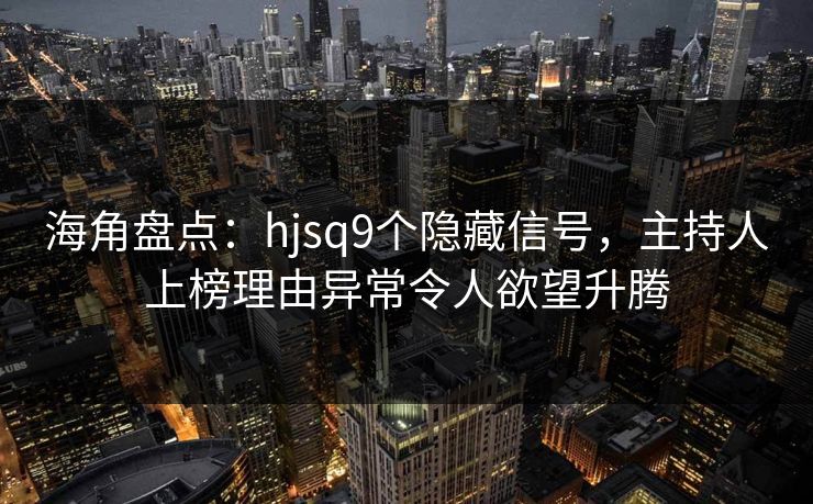 海角盘点：hjsq9个隐藏信号，主持人上榜理由异常令人欲望升腾